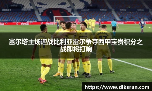 塞尔塔主场迎战比利亚雷尔争夺西甲宝贵积分之战即将打响