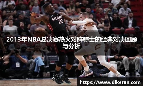 2013年NBA总决赛热火对阵骑士的经典对决回顾与分析