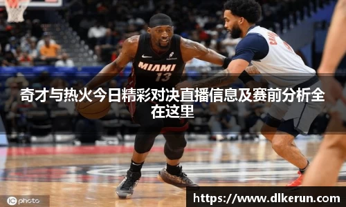 奇才与热火今日精彩对决直播信息及赛前分析全在这里