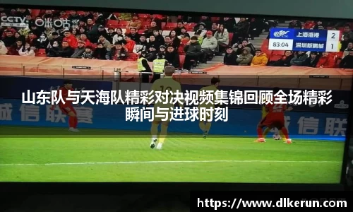 山东队与天海队精彩对决视频集锦回顾全场精彩瞬间与进球时刻