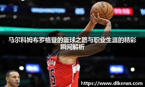 马尔科姆布罗格登的篮球之路与职业生涯的精彩瞬间解析
